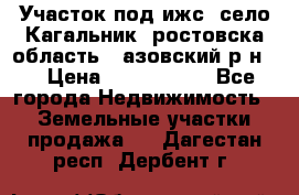Участок под ижс, село Кагальник, ростовска область , азовский р-н,  › Цена ­ 1 000 000 - Все города Недвижимость » Земельные участки продажа   . Дагестан респ.,Дербент г.
